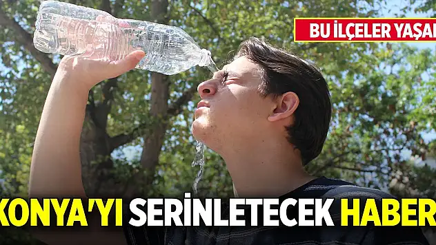 Konya'yı serinletecek haber! Bu ilçeler yaşadı
