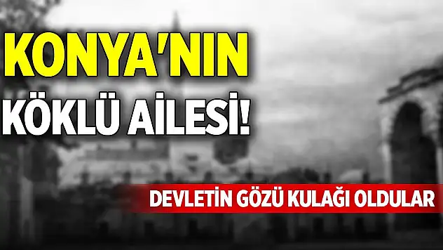 Konya'nın köklü ailesi! Devletin gözü kulağı oldular