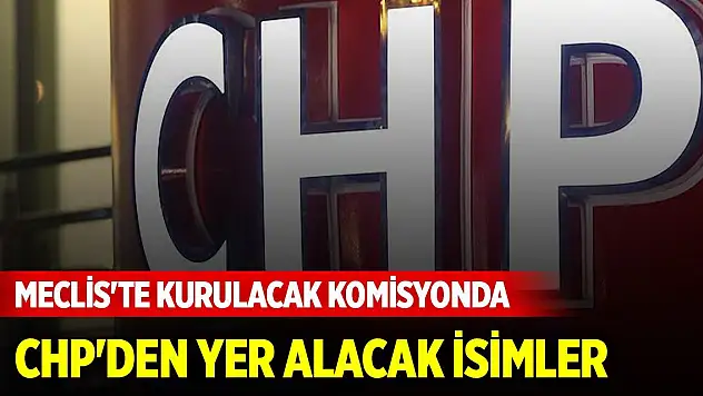 Meclis'te kurulacak komisyonda CHP'den yer alacak isimler