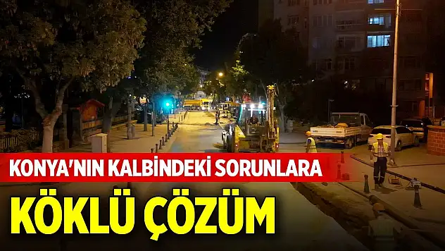 Konya'nın kalbindeki sorunlara köklü çözüm