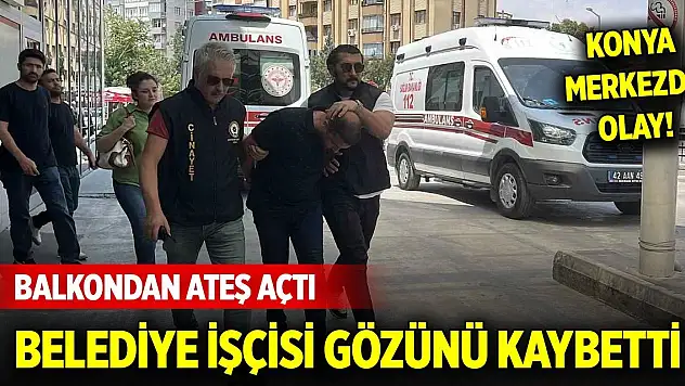 Konya merkezde olay... Balkondan ateş açtı, belediye işçisi gözünü kaybetti