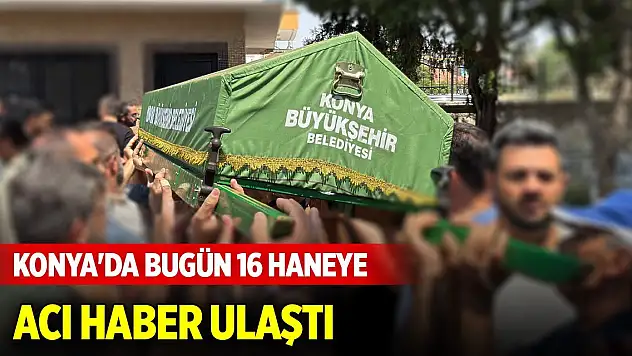 Konya'da bugün 16 haneye acı haber ulaştı (2 Ağustos 2025)