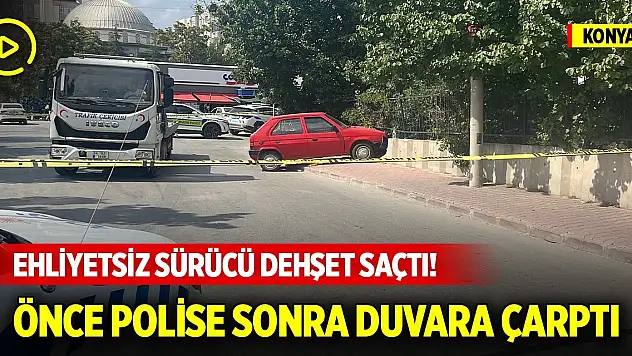 Konya merkezde ehliyetsiz sürücü dehşet saçtı! Önce polise ardından duvara çarptı