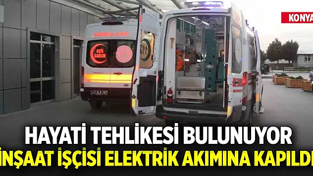 Konya'da inşaat işçisi elektrik akımına kapıldı