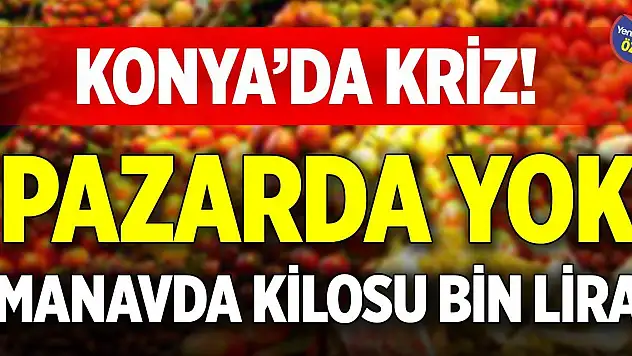 Konya'da kriz! Pazarda yok, manavda kilosu bin lira