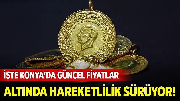 Altında hareketlilik sürüyor! İşte Konya'da güncel fiyatlar