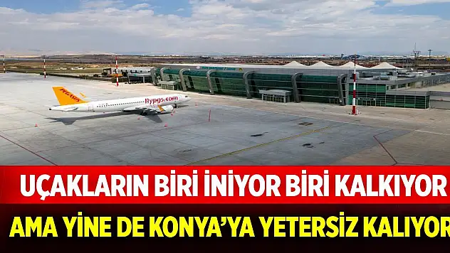 Uçakların biri iniyor biri kalkıyor ama Konya'ya yetmiyor!
