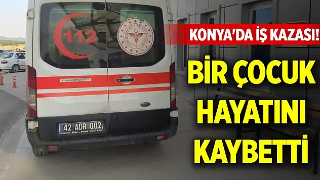 Konya'da iş kazası! Bir çocuk hayatını kaybetti