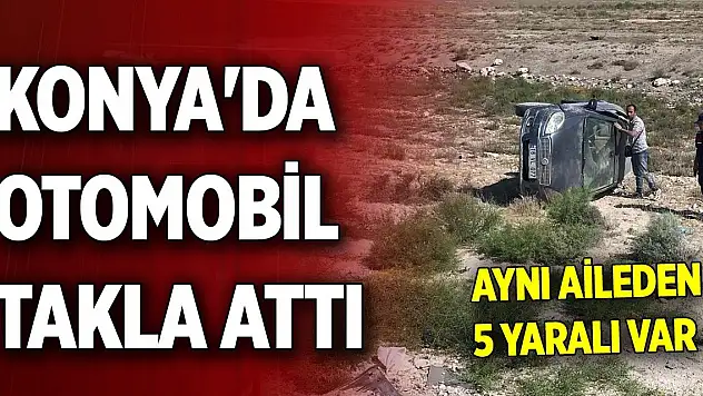 Konya'da otomobil takla attı aynı aileden 5 yaralı var