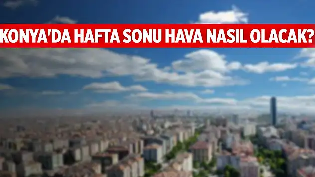 Konya'da hafta sonu hava nasıl olacak? Sıcaklıklar düşecek mi?