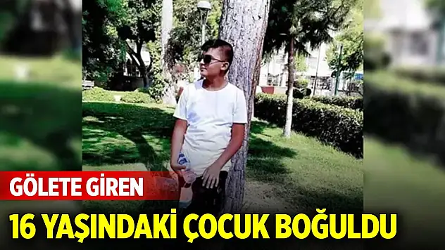 Gölete giren 16 yaşındaki çocuk boğuldu