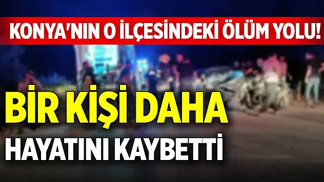 Konya'nın o ilçesindeki ölüm yolu! Bir kişi daha hayatını kaybetti