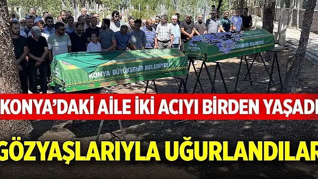 Konya'daki aile iki acıyı birden yaşadı, gözyaşlarıyla uğurlandılar