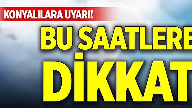Konyalılara uyarı! Bu saatlere dikkat