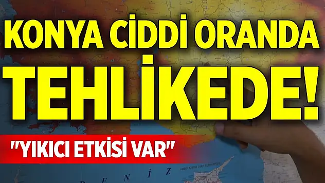 Konya ciddi oranda tehlikede! 'Yıkıcı etkisi var'