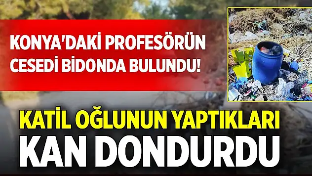 Konya'daki profesörün cesedi bidonda bulundu! Katil oğlunun yaptıkları kan dondurdu