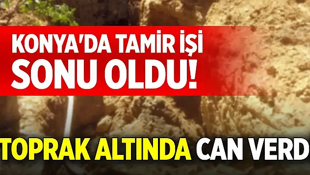 Konya'da tamir işi sonu oldu! Toprak altında can verdi