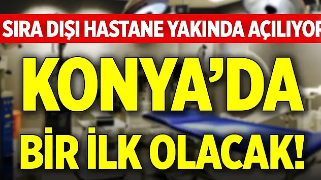 Konya'ya sıra dışı bir hastane daha açılıyor