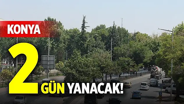 Konya 2 gün yanacak!