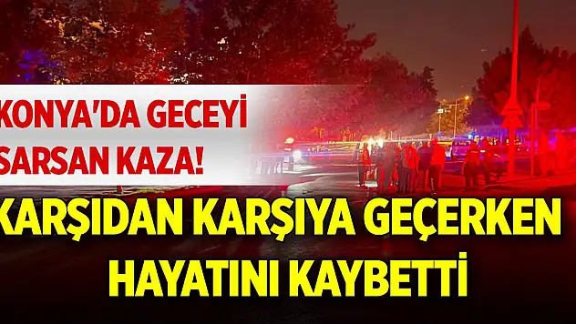 Konya'da geceyi sarsan kaza! Karşıdan karşıya geçerken hayatını kaybetti