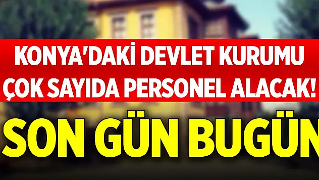 Konya'daki devlet kurumu çok sayıda personel alacak! Son gün bugün