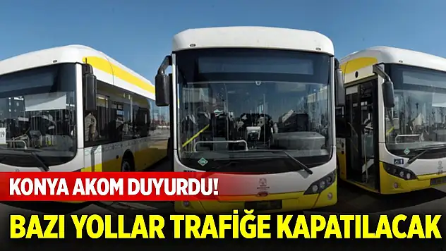 Konya AKOM duyurdu! Bazı yollar trafiğe kapatılacak
