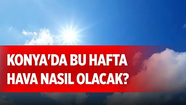 Konya'da bu hafta hava nasıl olacak? Sıcaklıklar düşecek mi, yükselecek mi?