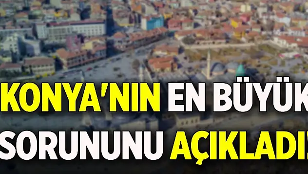Konya'nın en büyük sorununu açıkladı!