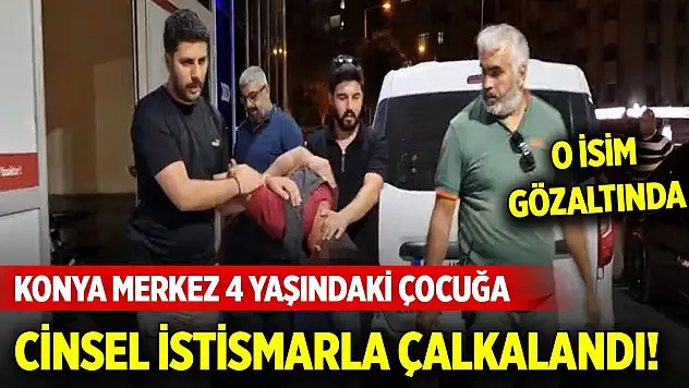 Konya merkez 4 yaşındaki çocuğa cinsel istismarla çalkalandı! O isim gözaltında