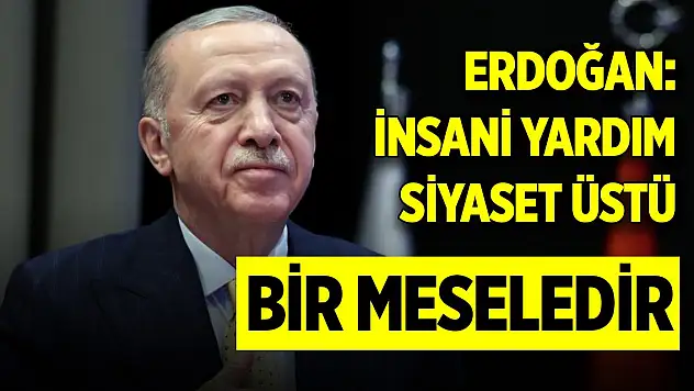 Cumhurbaşkanı Erdoğan: İnsani yardım siyaset üstü bir meseledir