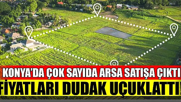 Konya'da çok sayıda arsa satışa çıktı! Fiyatları dudak uçuklattı