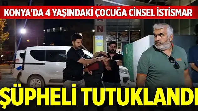 Konya'da 4 yaşındaki çocuğa cinsel istismarda bulunduğu öne sürülen şüpheli, tutuklandı