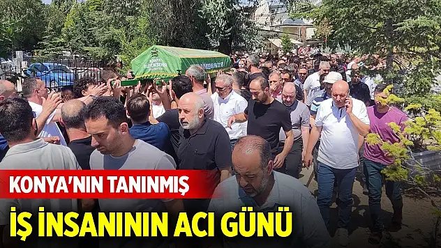 Konya'nın tanınmış iş insanının acı günü