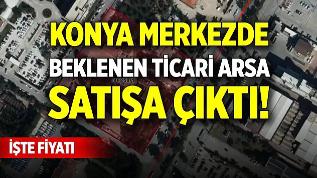 Konya şehir merkezinde beklenen ticari arsa satışa çıktı! İşte fiyatı