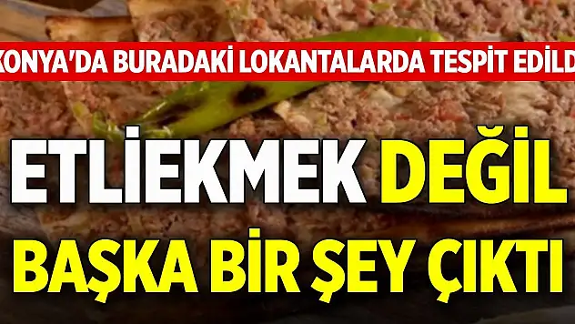 Konya'da buradaki lokantalarda tespit edildi! Etliekmek değil başka bir şey çıktı
