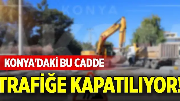Konya'daki bu cadde trafiğe kapatılıyor!
