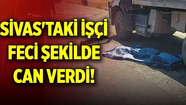 Sivas'taki işçi feci şekilde can verdi!