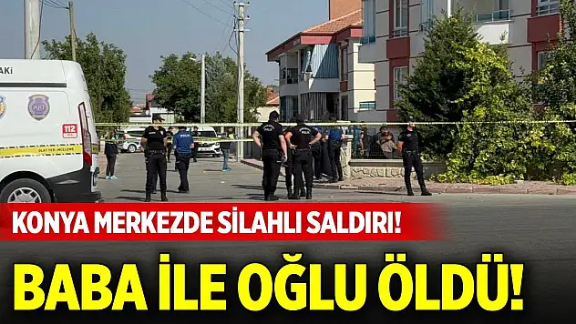 Konya merkezde silahlı saldırı! Baba ile oğlu öldü