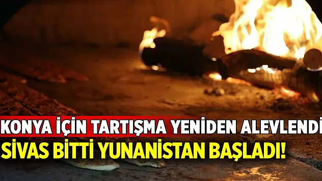 Konya için tartışma yine başladı! Sivas bitti Yunanistan başladı