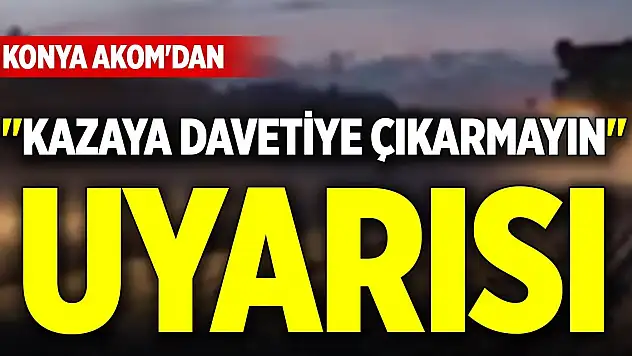 Konya AKOM'dan 'kazaya davetiye çıkarmayın' uyarısı