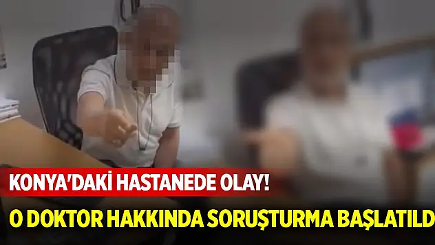 Konya'daki hastanede olay! O doktor hakkında soruşturma başlatıldı