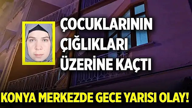 Konya merkezde gece yarısı olay! Çocuklarının çığlıkları üzerine kaçtı