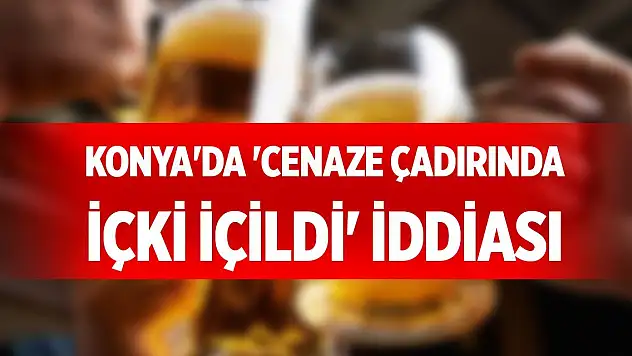 Konya'da 'cenaze çadırında içki içildi' iddiası ortalığı karıştırdı