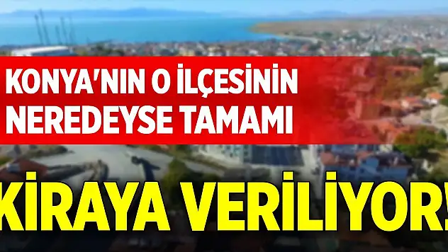 Konya'nın o ilçesinin neredeyse tamamı kiraya veriliyor!