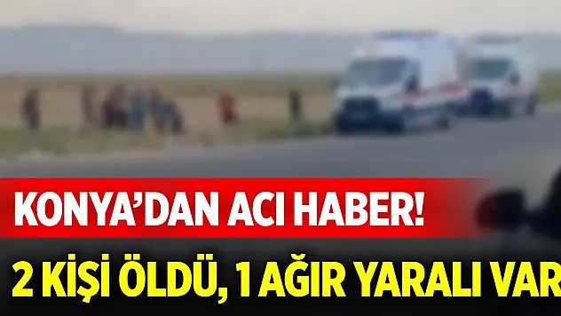 Konya'dan acı haber! 2 kişi öldü 1 ağır yaralı var