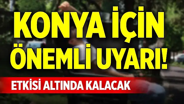 Konya için önemli uyarı! Etkisi altında kalacak