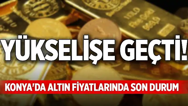 Yükselişe geçti! Konya'da altın fiyatlarında son durum