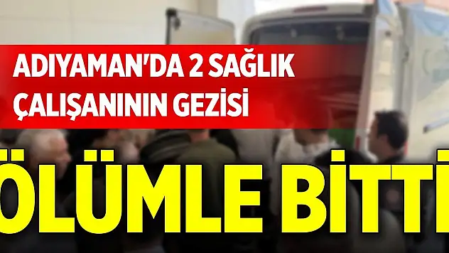 Adıyaman'da 2 sağlık çalışanının gezisi ölümle bitti