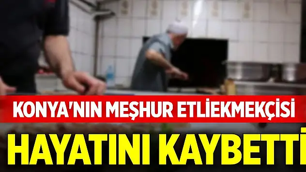 Konya'nın meşhur etliekmekçisi hayatını kaybetti