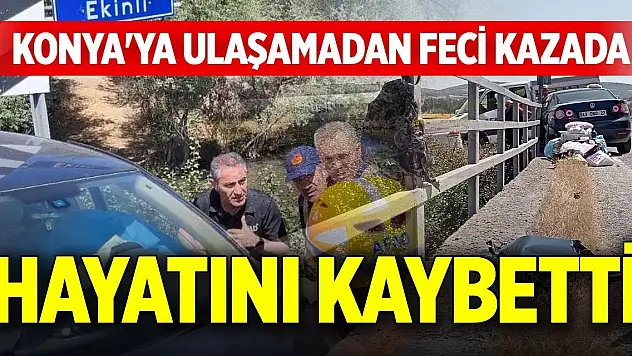 Konya'ya ulaşamadan feci kazada hayatını kaybetti